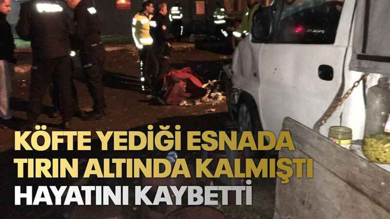 Köfte yediği esnada tırın altında kalmıştı, hayatını kaybetti